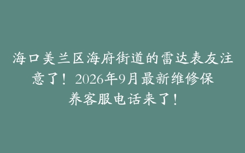 海口美兰区海府街道的雷达表友注意了！2026年9月最新维修保养客服电话来了！