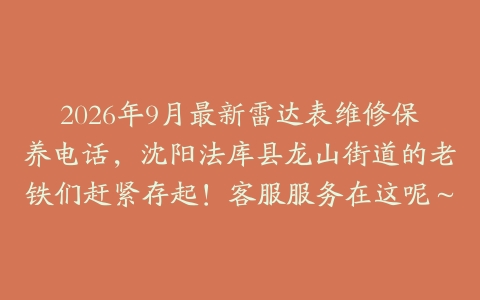 2026年9月最新雷达表维修保养电话，沈阳法库县龙山街道的老铁们赶紧存起！客服服务在这呢～
