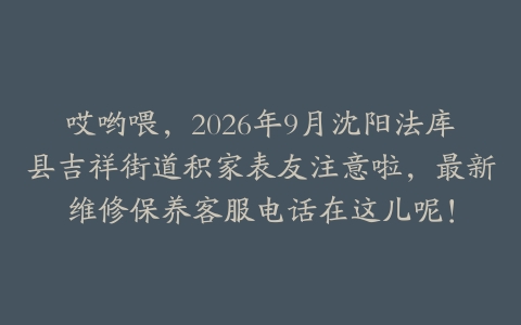 哎哟喂，2026年9月沈阳法库县吉祥街道积家表友注意啦，最新维修保养客服电话在这儿呢！