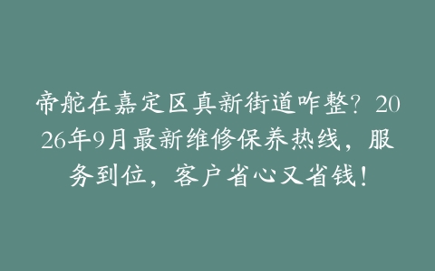 帝舵在嘉定区真新街道咋整？2026年9月最新维修保养热线，服务到位，客户省心又省钱！