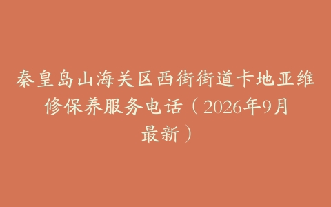 秦皇岛山海关区西街街道卡地亚维修保养服务电话(2026年9月最新)