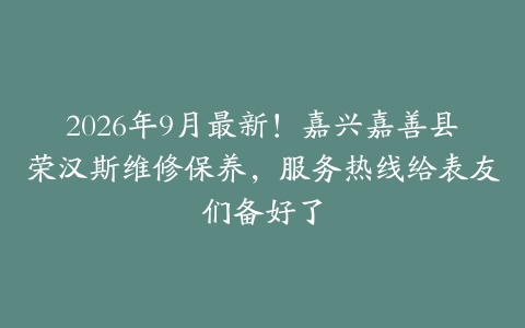 2026年9月最新！嘉兴嘉善县荣汉斯维修保养，服务热线给表友们备好了