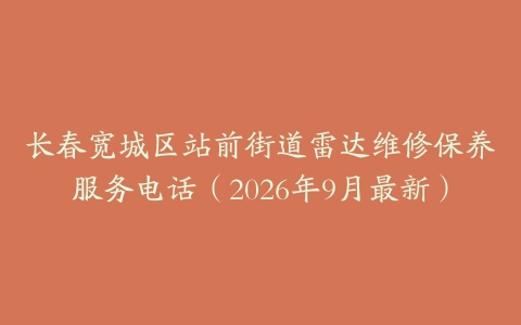 长春宽城区站前街道雷达维修保养服务电话（2026年9月最新）