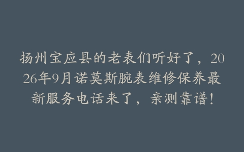 扬州宝应县的老表们听好了，2026年9月诺莫斯腕表维修保养最新服务电话来了，亲测靠谱！