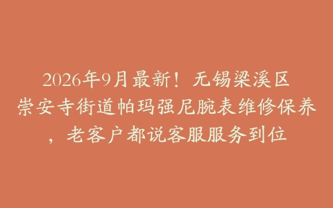 2026年9月最新！无锡梁溪区崇安寺街道帕玛强尼腕表维修保养，老客户都说客服服务到位