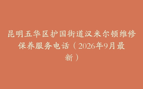 昆明五华区护国街道汉米尔顿维修保养服务电话（2026年9月最新）