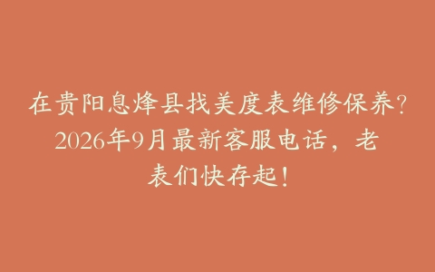 在贵阳息烽县找美度表维修保养？2026年9月最新客服电话，老表们快存起！