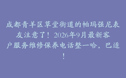 成都青羊区草堂街道的帕玛强尼表友注意了！2026年9月最新客户服务维修保养电话整一哈，巴适！