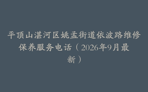 平顶山湛河区姚孟街道依波路维修保养服务电话（2026年9月最新）