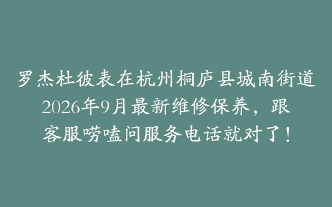 罗杰杜彼表在杭州桐庐县城南街道2026年9月最新维修保养，跟客服唠嗑问服务电话就对了！