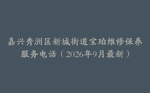 嘉兴秀洲区新城街道宝珀维修保养服务电话（2026年9月最新）
