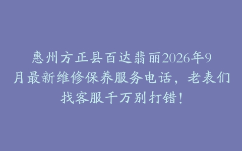 惠州方正县百达翡丽2026年9月最新维修保养服务电话，老表们找客服千万别打错！