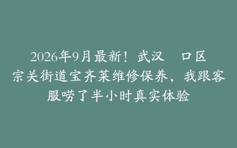 2026年9月最新！武汉硚口区宗关街道宝齐莱维修保养，我跟客服唠了半小时真实体验