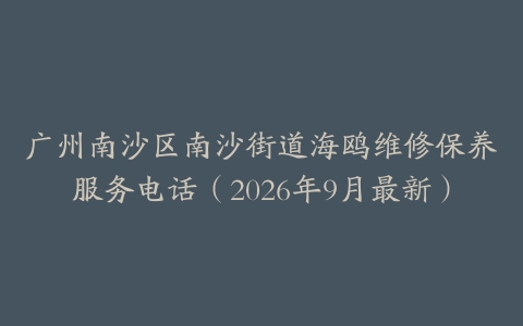 广州南沙区南沙街道海鸥维修保养服务电话（2026年9月最新）