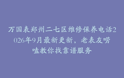 万国表郑州二七区维修保养电话2026年9月最新更新，老表友唠嗑教你找靠谱服务