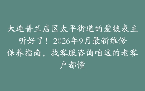 大连普兰店区太平街道的爱彼表主听好了！2026年9月最新维修保养指南，找客服咨询咱这的老客户都懂