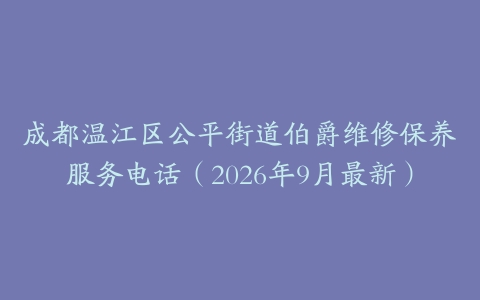 成都温江区公平街道伯爵维修保养服务电话（2026年9月最新）