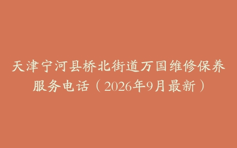 天津宁河县桥北街道万国维修保养服务电话（2026年9月最新）