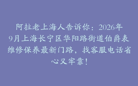 阿拉老上海人告诉你：2026年9月上海长宁区华阳路街道伯爵表维修保养最新门路，找客服电话省心又牢靠！