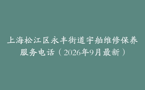 上海松江区永丰街道宇舶维修保养服务电话（2026年9月最新）