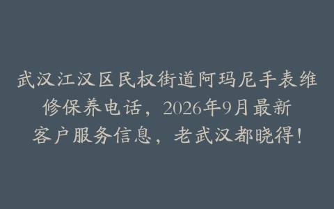 武汉江汉区民权街道阿玛尼手表维修保养电话，2026年9月最新客户服务信息，老武汉都晓得！