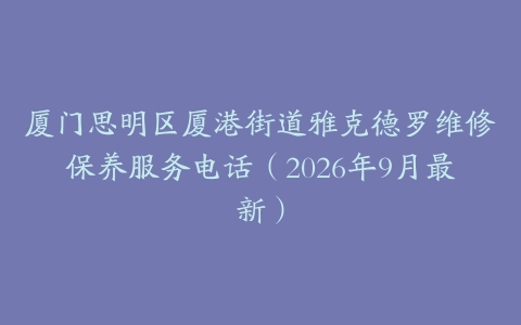 厦门思明区厦港街道雅克德罗维修保养服务电话（2026年9月最新）