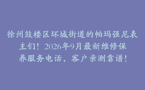 徐州鼓楼区环城街道的帕玛强尼表主们！2026年9月最新维修保养服务电话，客户亲测靠谱！