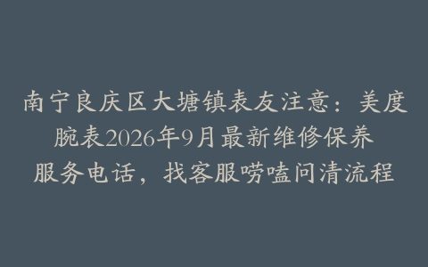南宁良庆区大塘镇表友注意：美度腕表2026年9月最新维修保养服务电话，找客服唠嗑问清流程