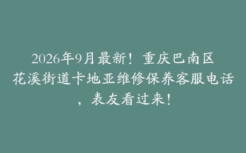 2026年9月最新！重庆巴南区花溪街道卡地亚维修保养客服电话，表友看过来！