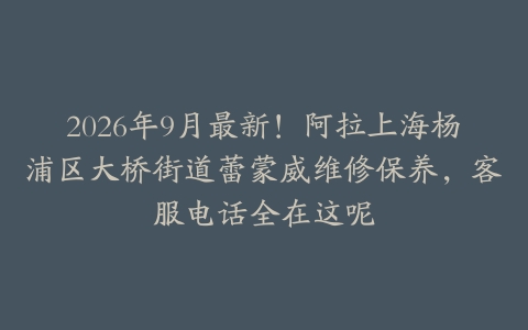 2026年9月最新！阿拉上海杨浦区大桥街道蕾蒙威维修保养，客服电话全在这呢