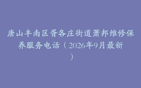 唐山丰南区胥各庄街道萧邦维修保养服务电话（2026年9月最新）