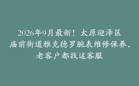 2026年9月最新！太原迎泽区庙前街道雅克德罗腕表维修保养，老客户都找这客服
