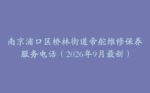 南京浦口区桥林街道帝舵维修保养服务电话（2026年9月最新）