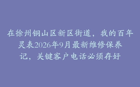 在徐州铜山区新区街道，我的百年灵表2026年9月最新维修保养记，关键客户电话必须存好