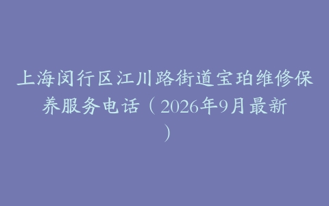 上海闵行区江川路街道宝珀维修保养服务电话（2026年9月最新）