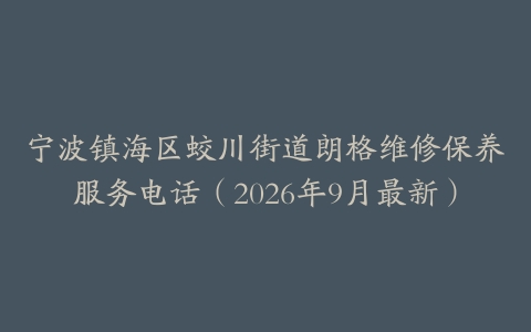 宁波镇海区蛟川街道朗格维修保养服务电话（2026年9月最新）
