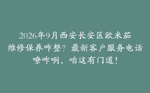 2026年9月西安长安区欧米茄维修保养咋整？最新客户服务电话嘹咋咧，咱这有门道！