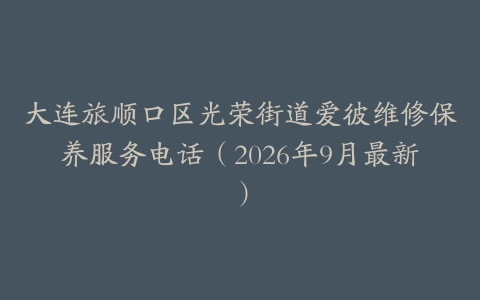 大连旅顺口区光荣街道爱彼维修保养服务电话（2026年9月最新）