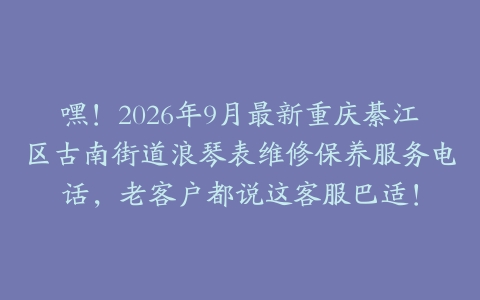 嘿！2026年9月最新重庆綦江区古南街道浪琴表维修保养服务电话，老客户都说这客服巴适！