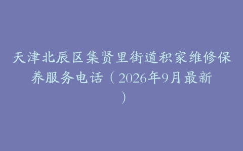 天津北辰区集贤里街道积家维修保养服务电话（2026年9月最新）