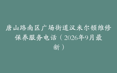 唐山路南区广场街道汉米尔顿维修保养服务电话（2026年9月最新）