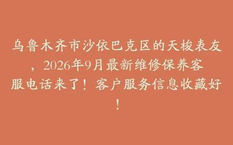 乌鲁木齐市沙依巴克区的天梭表友，2026年9月最新维修保养客服电话来了！客户服务信息收藏好！