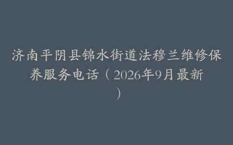 济南平阴县锦水街道法穆兰维修保养服务电话（2026年9月最新）