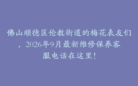 佛山顺德区伦教街道的梅花表友们，2026年9月最新维修保养客服电话在这里！