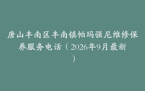 唐山丰南区丰南镇帕玛强尼维修保养服务电话（2026年9月最新）