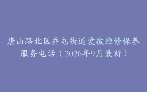 唐山路北区乔屯街道爱彼维修保养服务电话(2026年9月最新)