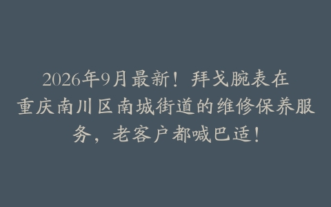 2026年9月最新！拜戈腕表在重庆南川区南城街道的维修保养服务，老客户都喊巴适！