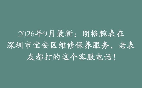 2026年9月最新：朗格腕表在深圳市宝安区维修保养服务，老表友都打的这个客服电话！