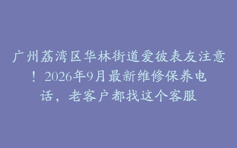 广州荔湾区华林街道爱彼表友注意！2026年9月最新维修保养电话，老客户都找这个客服