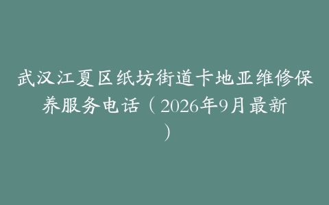武汉江夏区纸坊街道卡地亚维修保养服务电话（2026年9月最新）